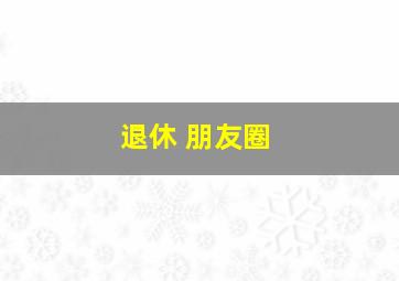 退休 朋友圈